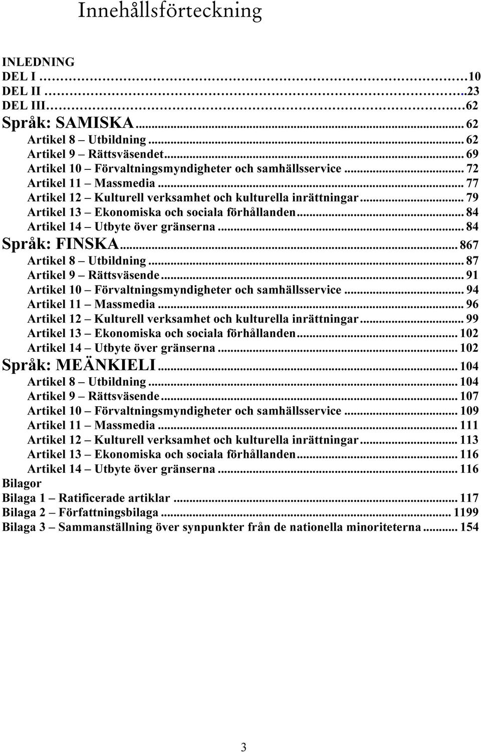 .. 84 Språk: FINSKA... 867 Artikel 8 Utbildning... 87 Artikel 9 Rättsväsende... 91 Artikel 10 Förvaltningsmyndigheter och samhällsservice... 94 Artikel 11 Massmedia.