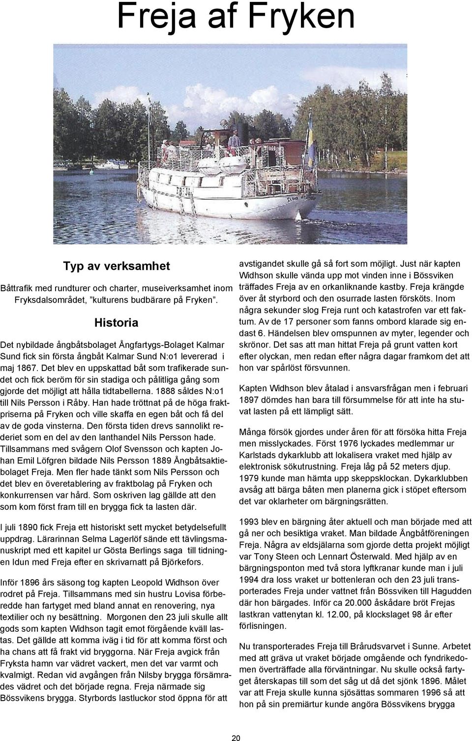 Det blev en uppskattad båt som trafikerade sundet och fick beröm för sin stadiga och pålitliga gång som gjorde det möjligt att hålla tidtabellerna. 1888 såldes N:o1 till Nils Persson i Råby.