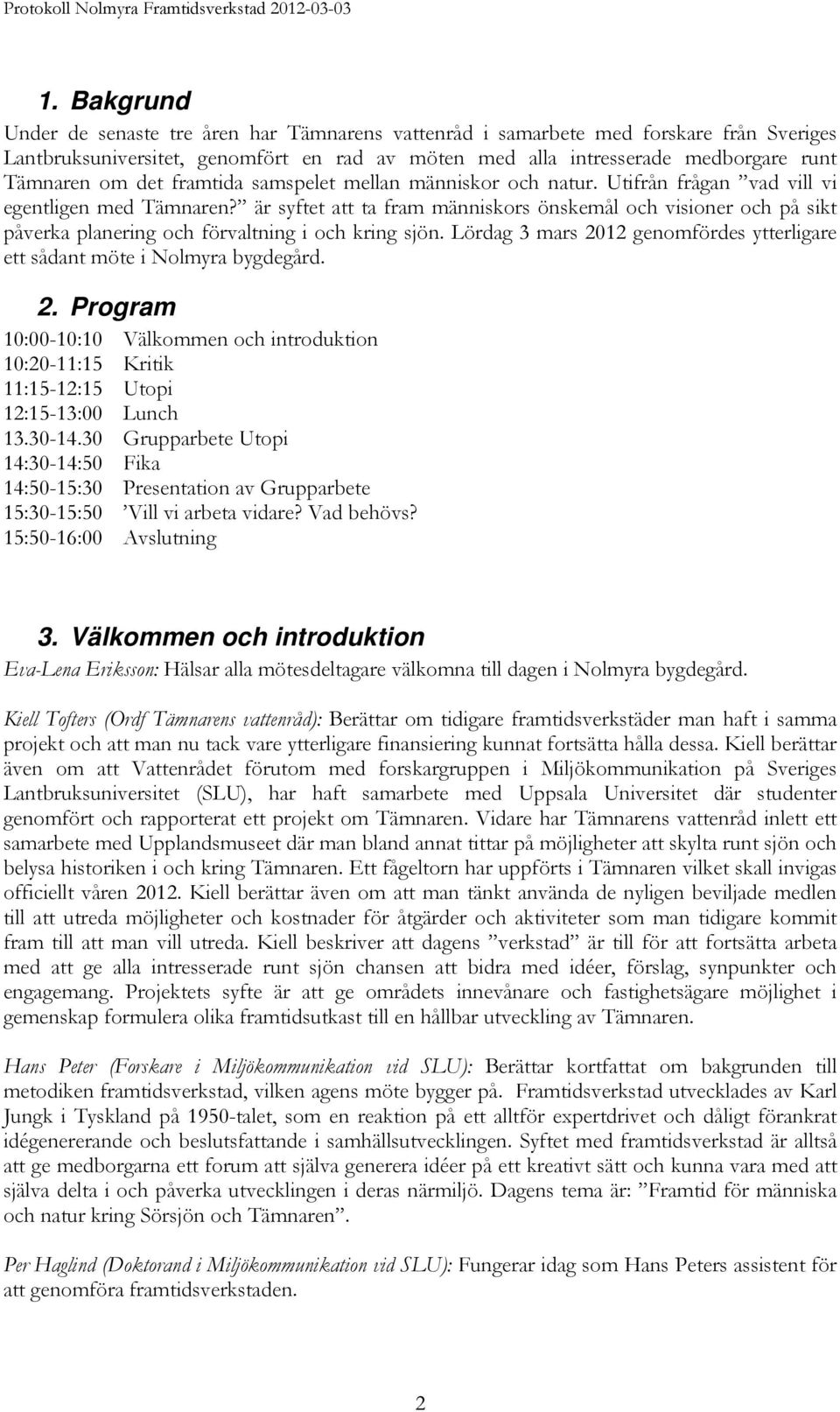 är syftet att ta fram människors önskemål och visioner och på sikt påverka planering och förvaltning i och kring sjön. Lördag 3 mars 2012 genomfördes ytterligare ett sådant möte i Nolmyra bygdegård.