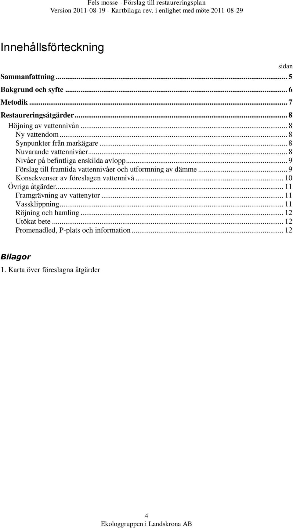 .. 9 Förslag till framtida vattennivåer och utformning av dämme... 9 Konsekvenser av föreslagen vattennivå... 10 Övriga åtgärder.