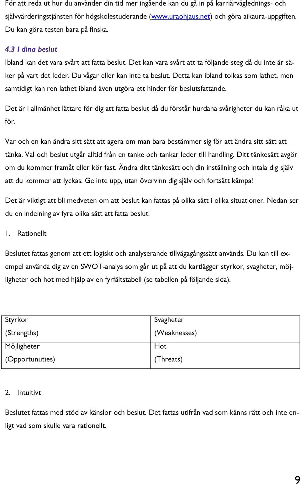 Du vågar eller kan inte ta beslut. Detta kan ibland tolkas som lathet, men samtidigt kan ren lathet ibland även utgöra ett hinder för beslutsfattande.