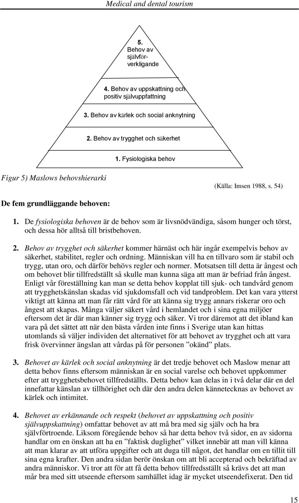 De fysiologiska behoven är de behov som är livsnödvändiga, såsom hunger och törst, och dessa hör alltså till bristbehoven. 2.