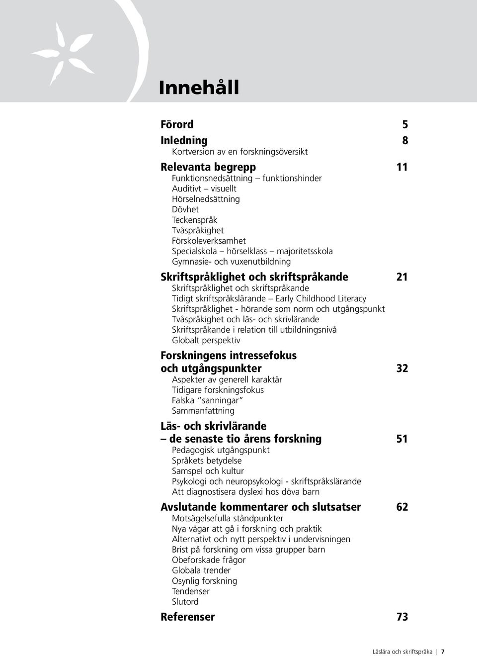 Early Childhood Literacy Skriftspråklighet - hörande som norm och utgångspunkt Tvåspråkighet och läs- och skrivlärande Skriftspråkande i relation till utbildningsnivå Globalt perspektiv Forskningens