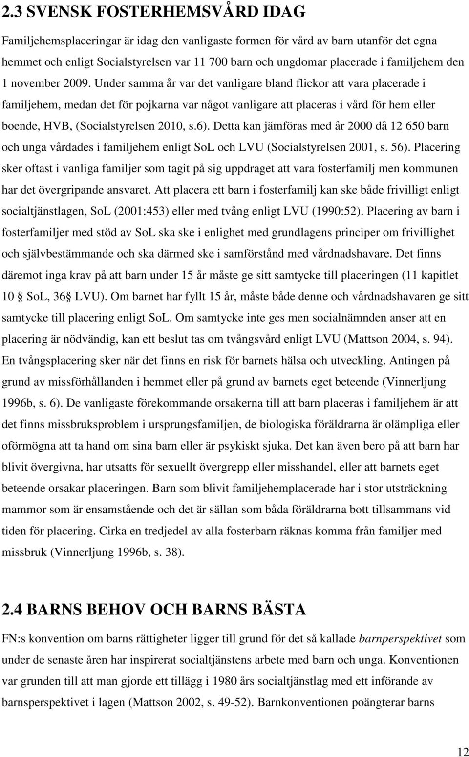 Under samma år var det vanligare bland flickor att vara placerade i familjehem, medan det för pojkarna var något vanligare att placeras i vård för hem eller boende, HVB, (Socialstyrelsen 2010, s.6).