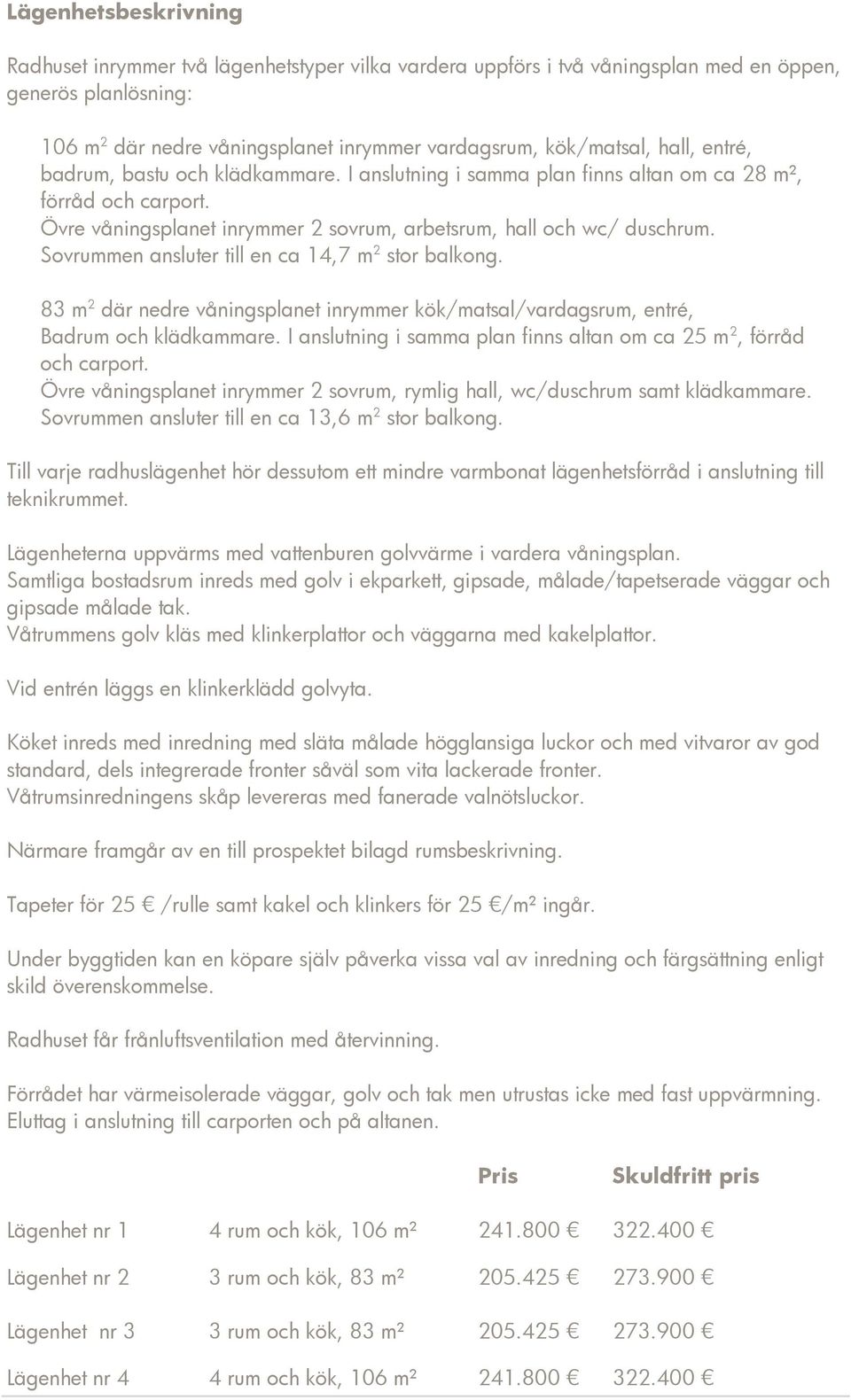 Sovrummen ansluter till en ca 14,7 m 2 stor balkong. 83 m 2 där nedre våningsplanet inrymmer kök/matsal/vardagsrum, entré, Badrum och klädkammare.