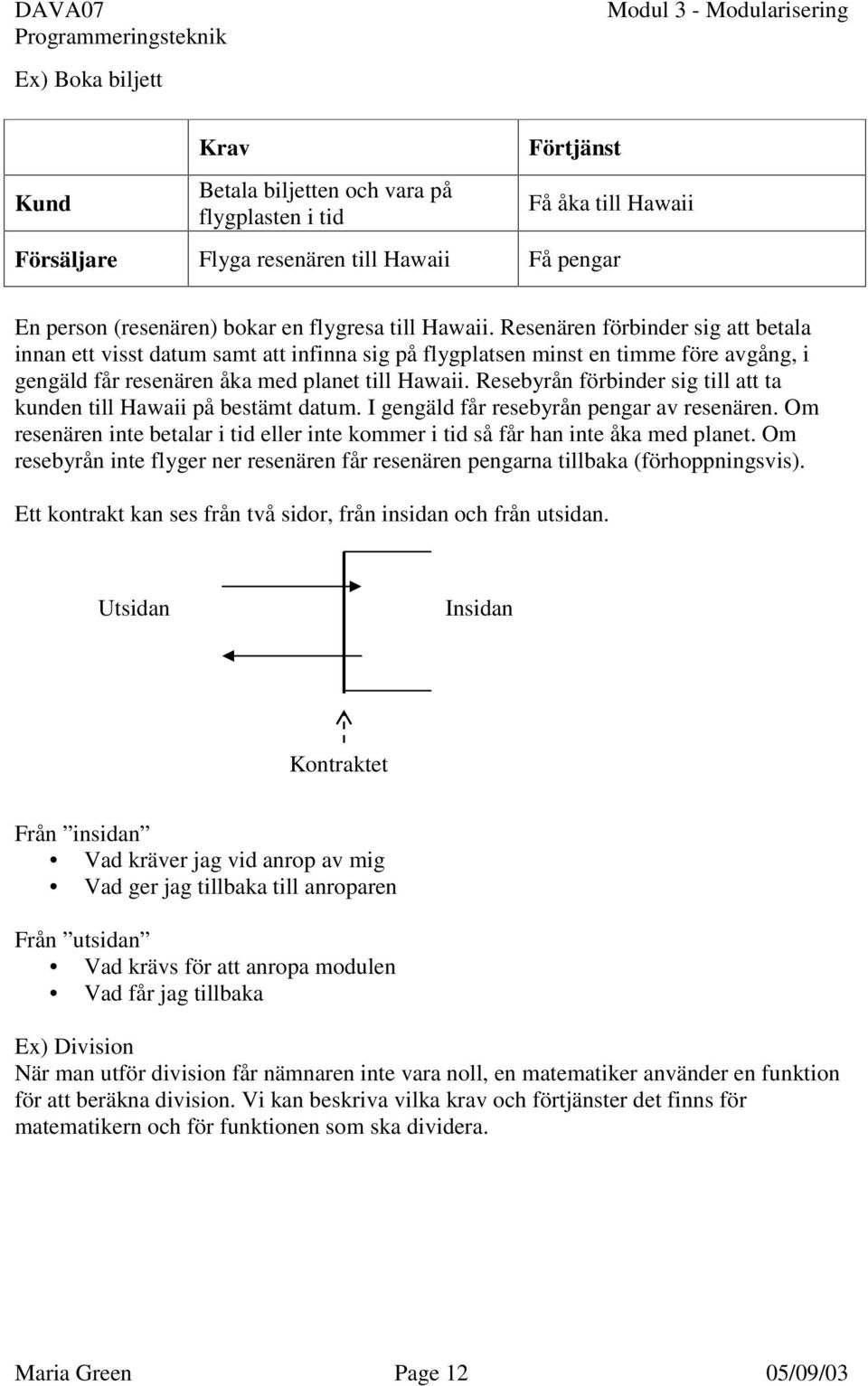 Resebyrån förbinder sig till att ta kunden till Hawaii på bestämt datum. I gengäld får resebyrån pengar av resenären.