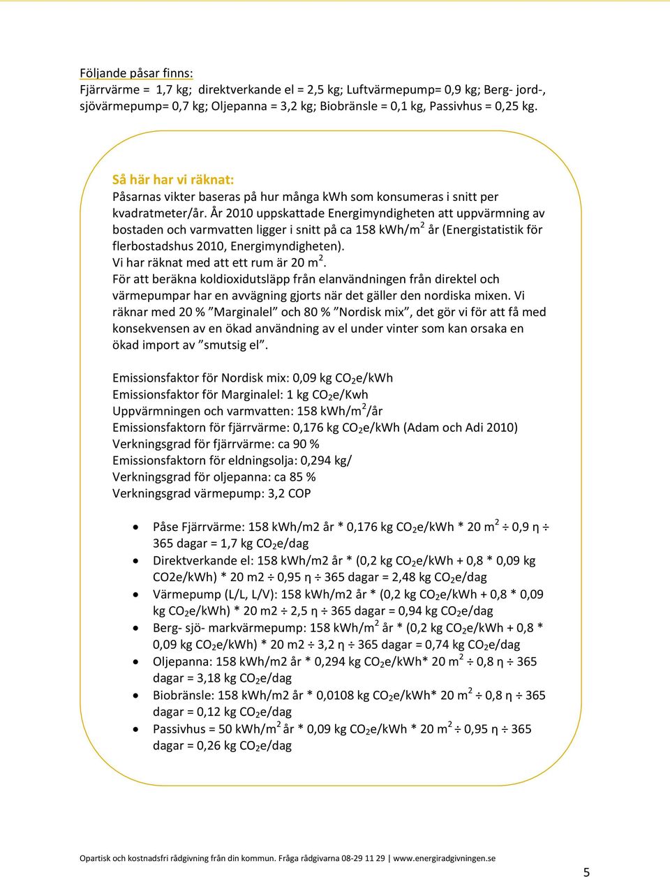 År 2010 uppskattade Energimyndigheten att uppvärmning av bostaden och varmvatten ligger i snitt på ca 158 kwh/m 2 år (Energistatistik för flerbostadshus 2010, Energimyndigheten).