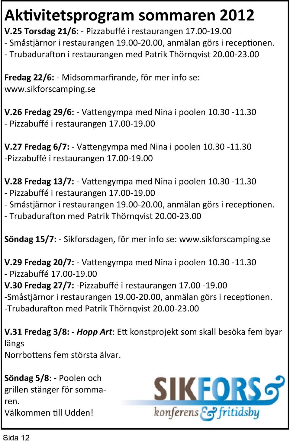 30 - Pizzabuffé i restaurangen 17.00-19.00 V.27 Fredag 6/7: - Vattengympa med Nina i poolen 10.30-11.30 -Pizzabuffé i restaurangen 17.00-19.00 V.28 Fredag 13/7: - Vattengympa med Nina i poolen 10.