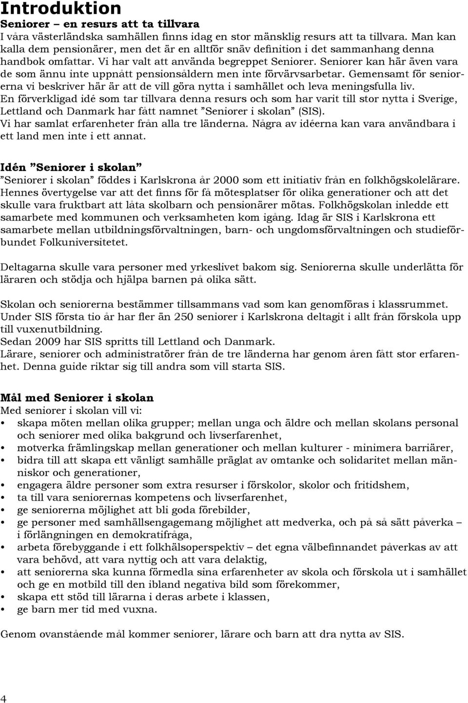 Seniorer kan här även vara de som ännu inte uppnått pensionsåldern men inte förvärvsarbetar. Gemensamt för seniorerna vi beskriver här är att de vill göra nytta i samhället och leva meningsfulla liv.