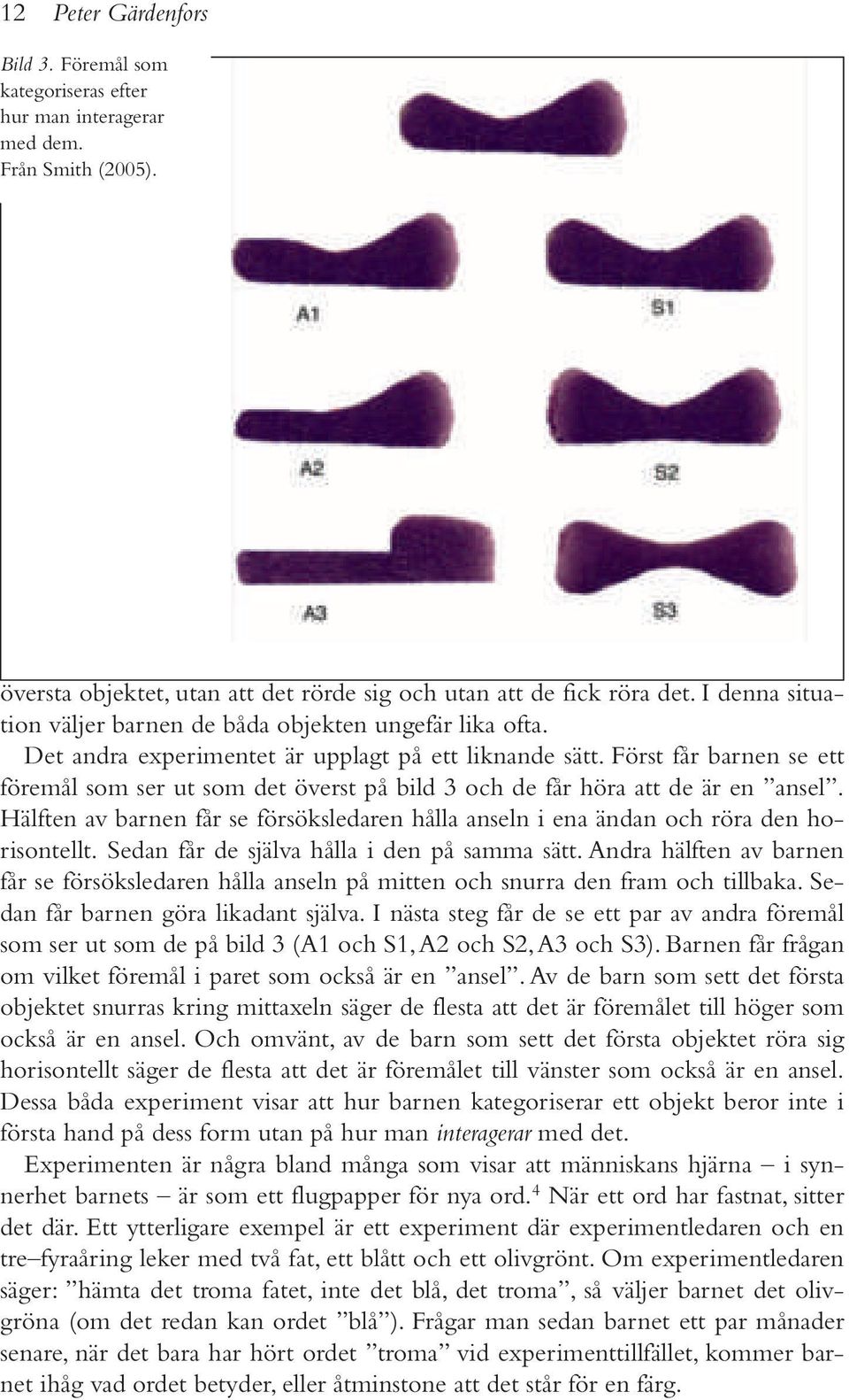 Först får barnen se ett föremål som ser ut som det överst på bild 3 och de får höra att de är en ansel. Hälften av barnen får se försöksledaren hålla anseln i ena ändan och röra den horisontellt.