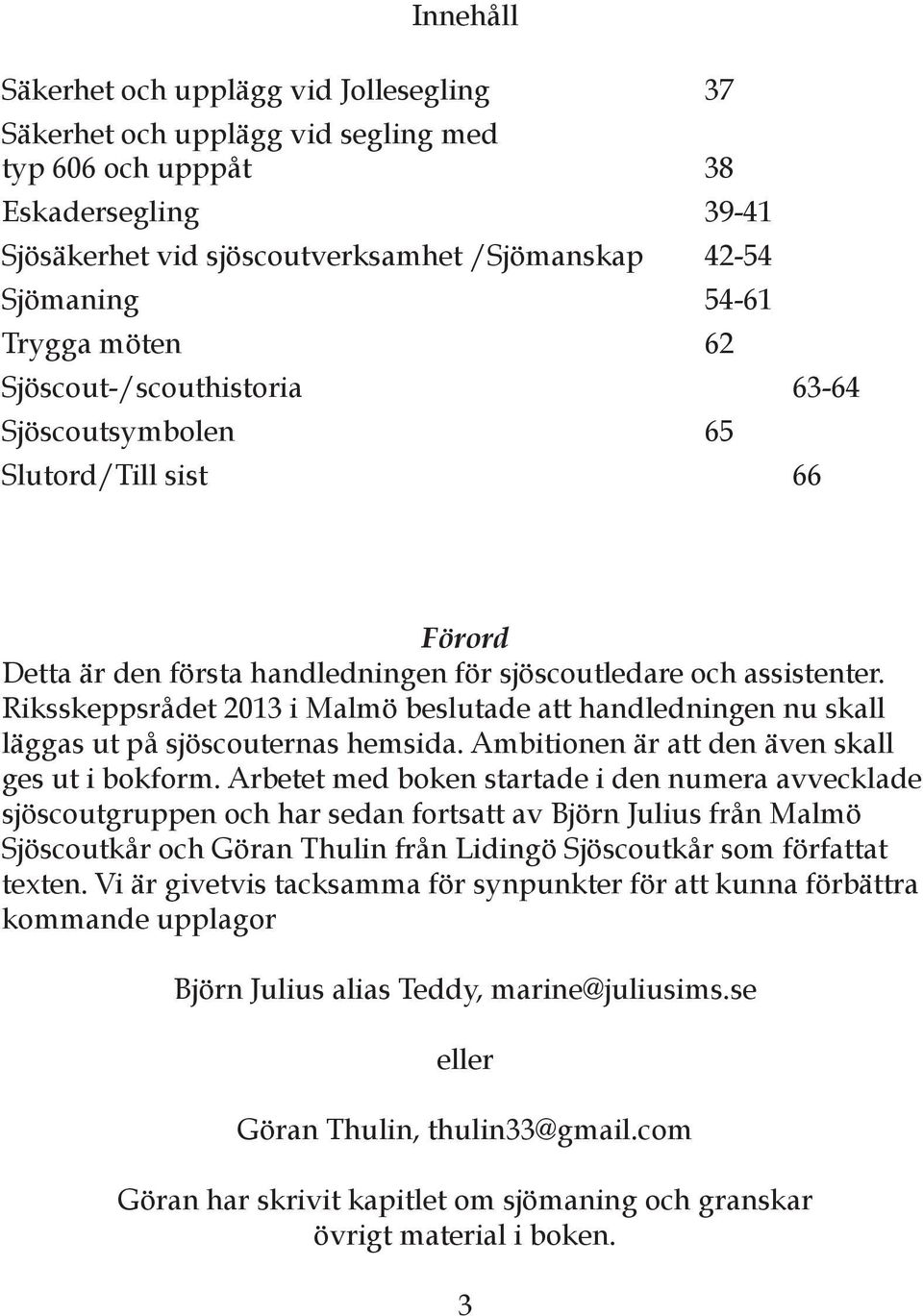 Riksskeppsrådet 2013 i Malmö beslutade att handledningen nu skall läggas ut på sjöscouternas hemsida. Ambitionen är att den även skall ges ut i bokform.