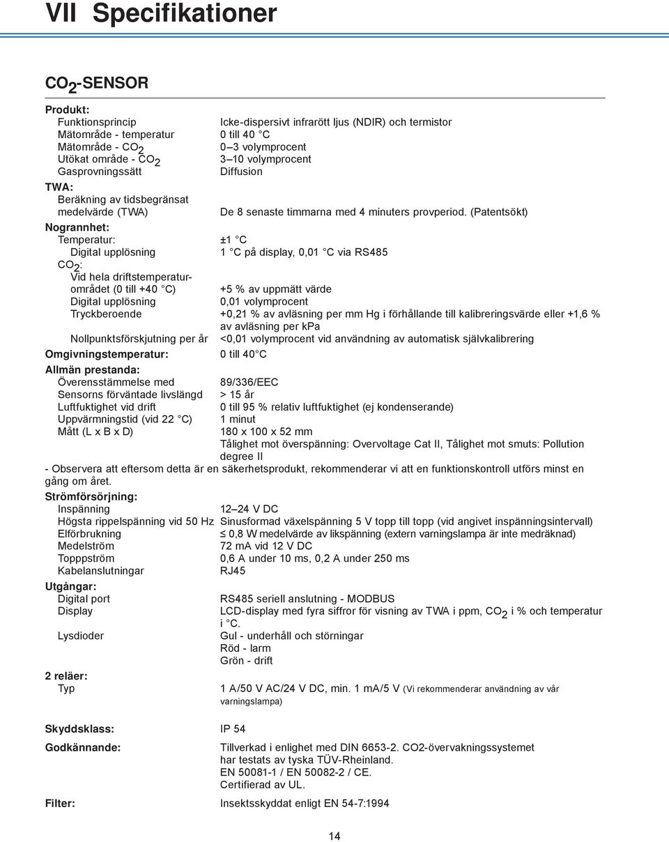 (Patentsökt) Nogrannhet: Temperatur: ±1 C Digital upplösning 1 C på display, 0,01 C via RS485 CO 2 : Vid hela driftstemperaturområdet (0 till +40 C) +5 % av uppmätt värde Digital upplösning 0,01