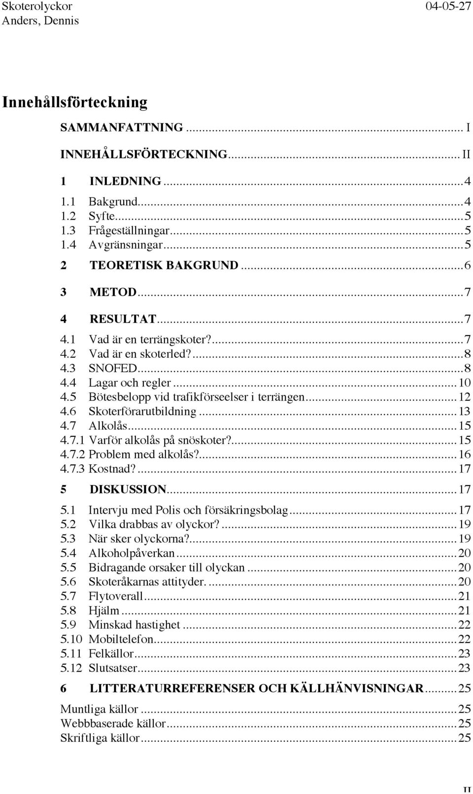 6 Skoterförarutbildning...13 4.7 Alkolås...15 4.7.1 Varför alkolås på snöskoter?...15 4.7.2 Problem med alkolås?...16 4.7.3 Kostnad?...17 5 DISKUSSION...17 5.1 Intervju med Polis och försäkringsbolag.