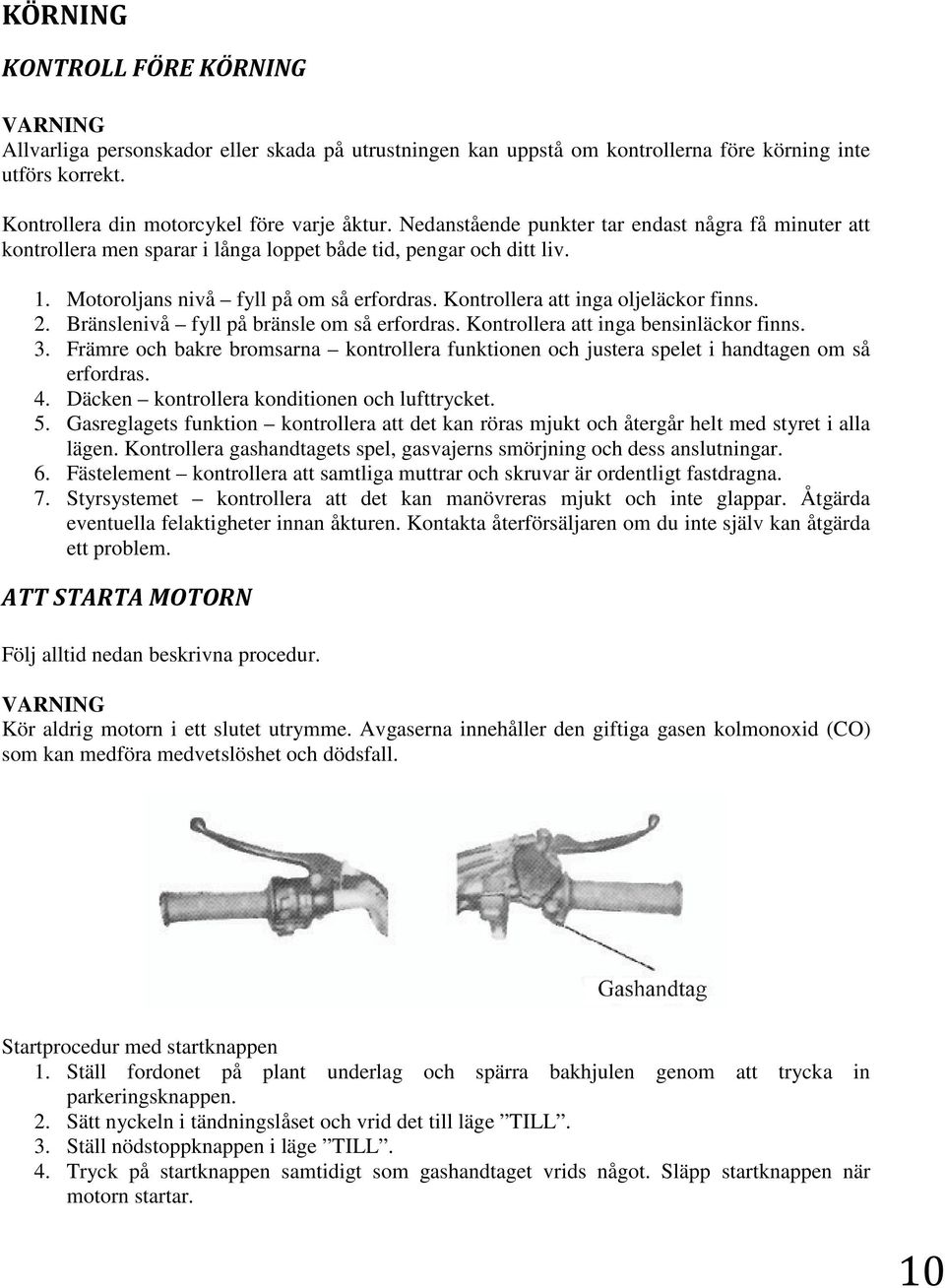 Kontrollera att inga oljeläckor finns. 2. Bränslenivå fyll på bränsle om så erfordras. Kontrollera att inga bensinläckor finns. 3.