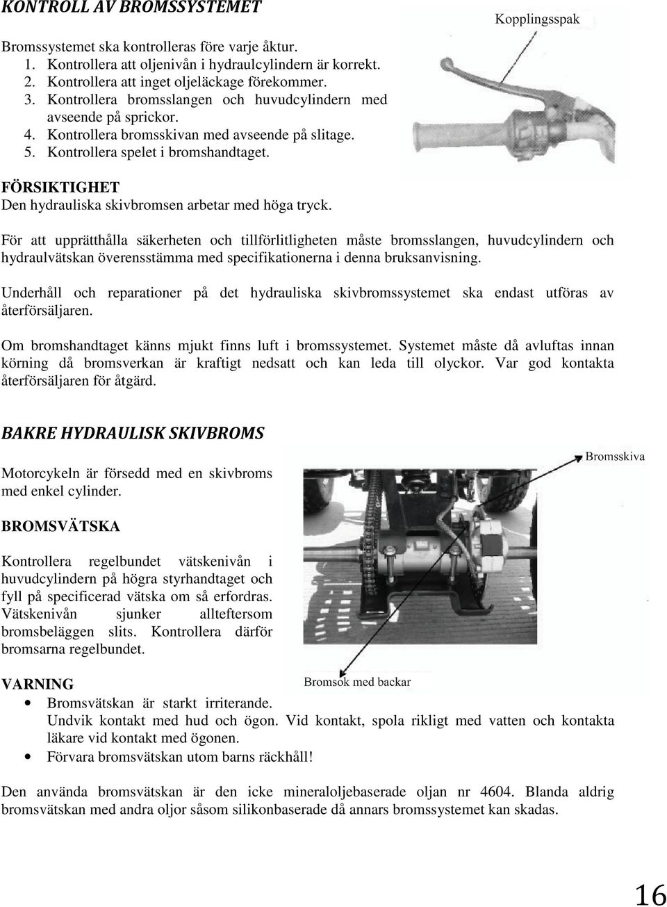 Den hydrauliska skivbromsen arbetar med höga tryck.