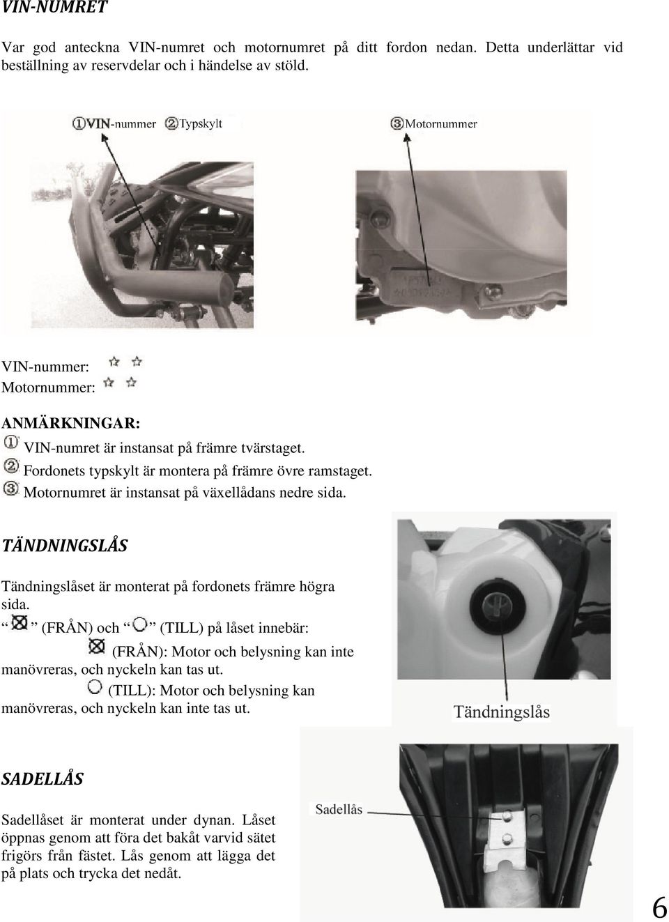 TÄNDNINGSLÅS Tändningslåset är monterat på fordonets främre högra sida. (FRÅN) och (TILL) på låset innebär: (FRÅN): Motor och belysning kan inte manövreras, och nyckeln kan tas ut.