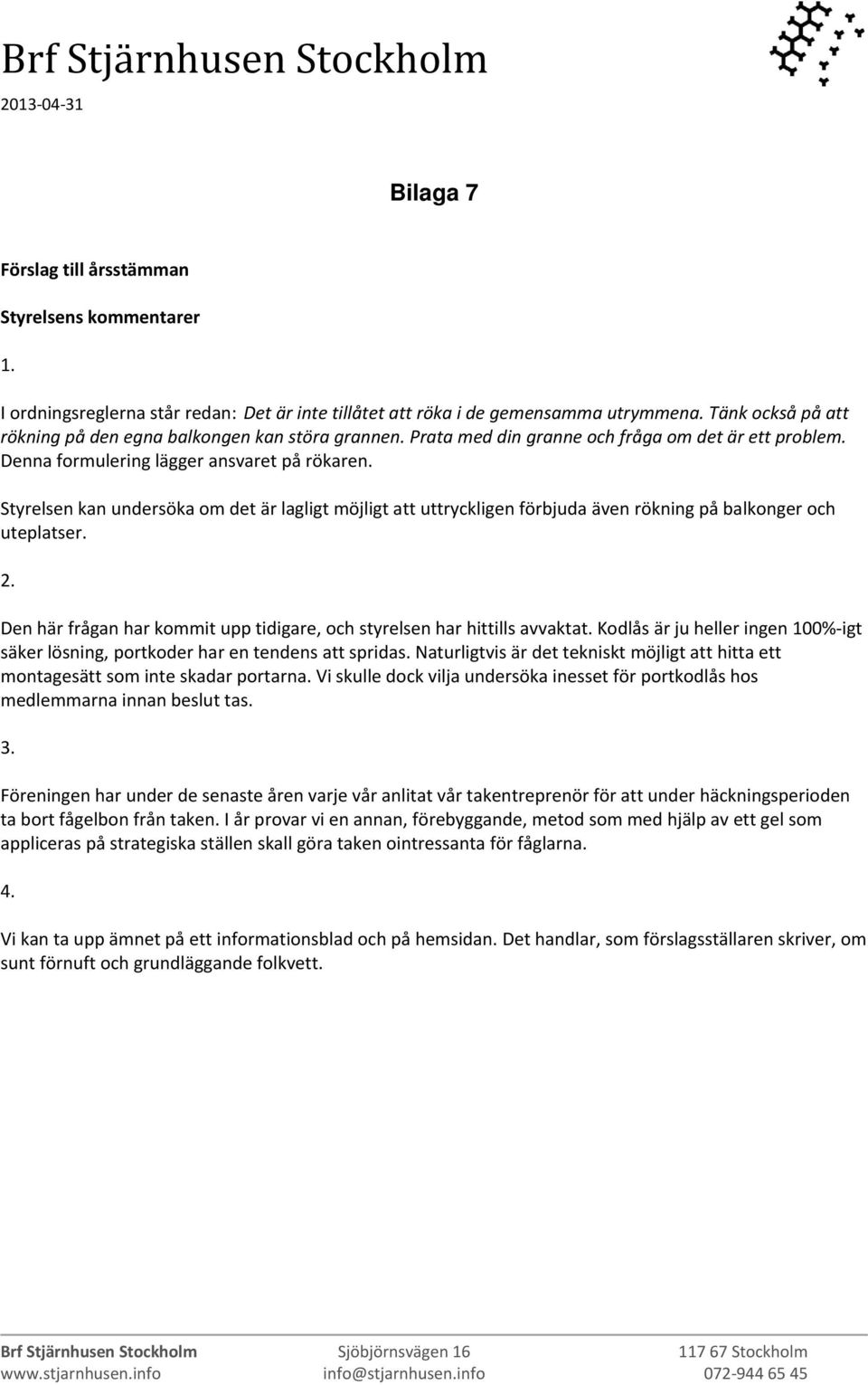 Styrelsen kan undersöka om det är lagligt möjligt att uttryckligen förbjuda även rökning på balkonger och uteplatser. 2. Den här frågan har kommit upp tidigare, och styrelsen har hittills avvaktat.