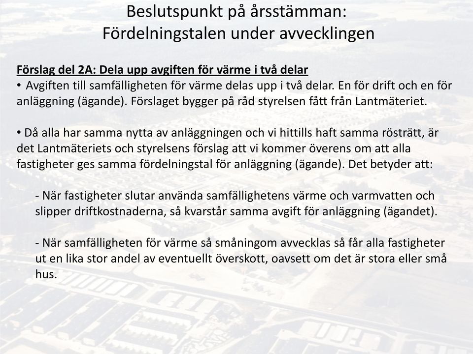 Då alla har samma nytta av anläggningen och vi hittills haft samma rösträtt, är det Lantmäteriets och styrelsens förslag att vi kommer överens om att alla fastigheter ges samma fördelningstal för