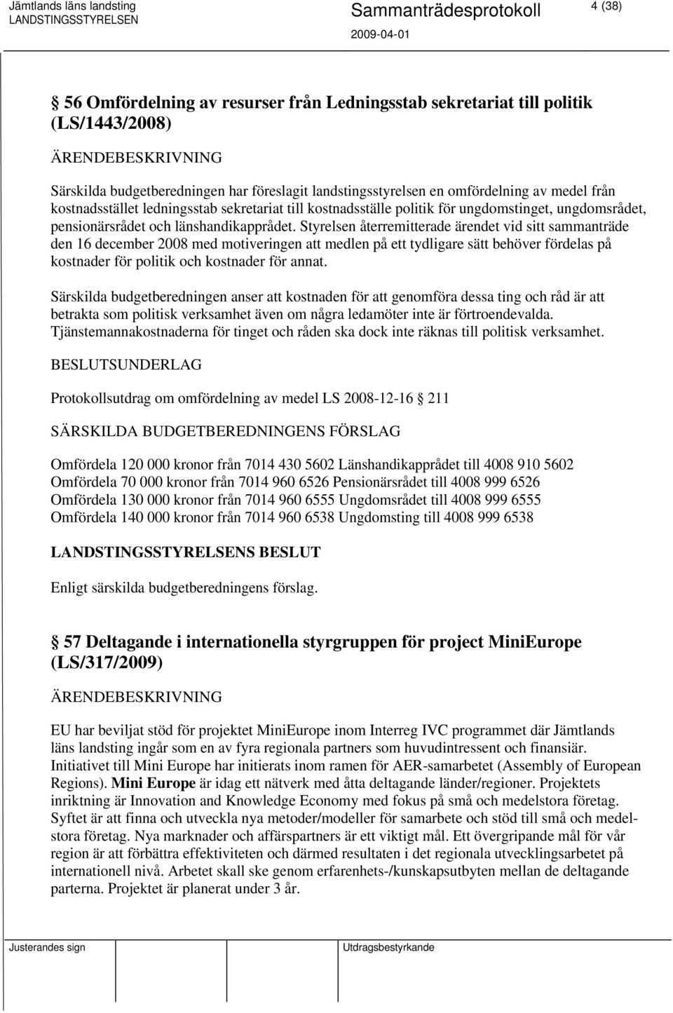 Styrelsen återremitterade ärendet vid sitt sammanträde den 16 december 2008 med motiveringen att medlen på ett tydligare sätt behöver fördelas på kostnader för politik och kostnader för annat.