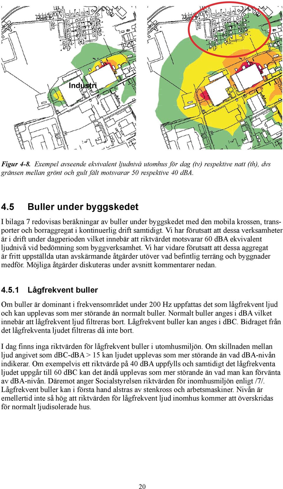 Vi har vidare förutsatt att dessa aggregat är fritt uppställda utan avskärmande åtgärder utöver vad befintlig terräng och byggnader medför. Möjliga åtgärder diskuteras under avsnitt kommentarer nedan.