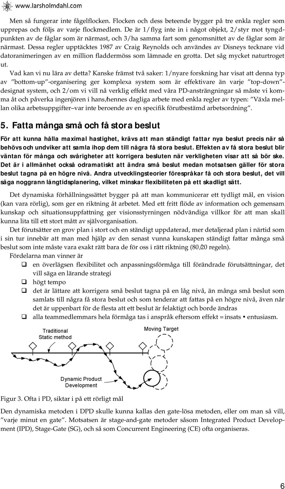 Dessa regler upptäcktes 1987 av Craig Reynolds och användes av Disneys tecknare vid datoranimeringen av en million fladdermöss som lämnade en grotta. Det såg mycket naturtroget ut.