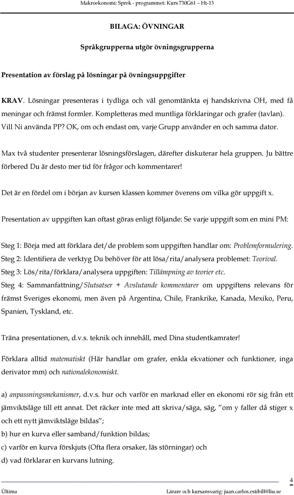 OK, om och endast om, varje Grupp använder en och samma dator. Max två studenter presenterar lösningsförslagen, därefter diskuterar hela gruppen.