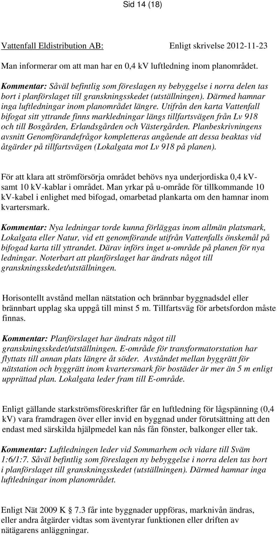 Utifrån den karta Vattenfall bifogat sitt yttrande finns markledningar längs tillfartsvägen från Lv 918 och till Bosgården, Erlandsgården och Västergården.