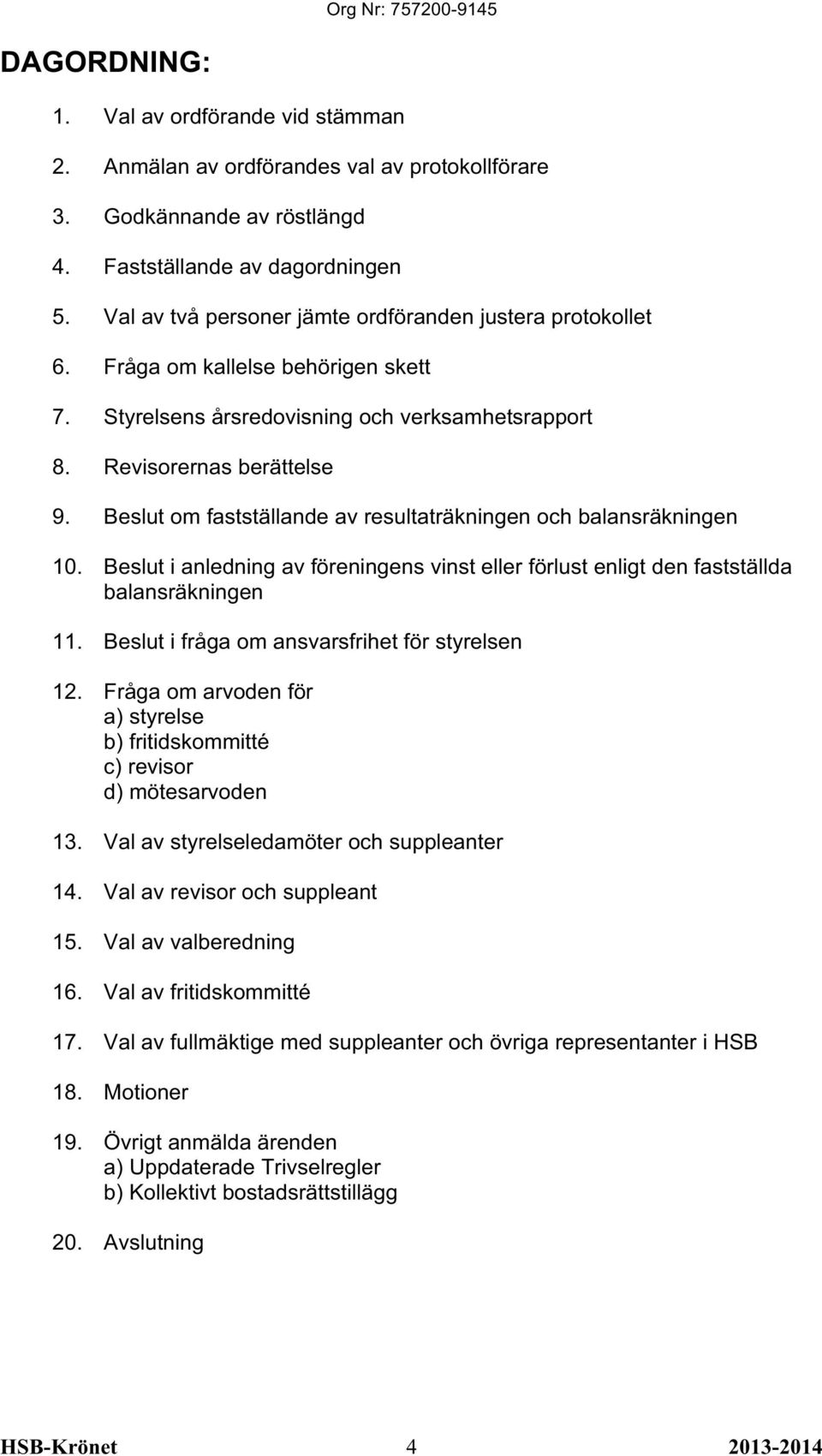 Beslut om fastställande av resultaträkningen och balansräkningen 10. Beslut i anledning av föreningens vinst eller förlust enligt den fastställda balansräkningen 11.