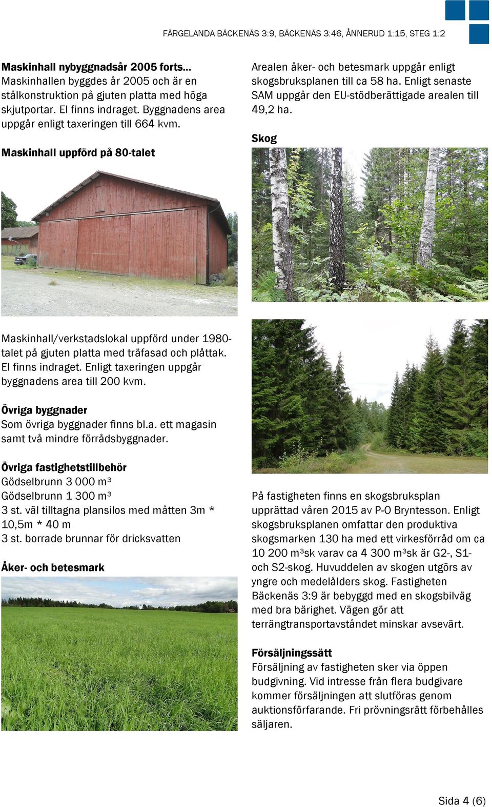 Skog Maskinhall uppförd på 80-talet Maskinhall/verkstadslokal uppförd under 1980talet på gjuten platta med träfasad och plåttak. El finns indraget.