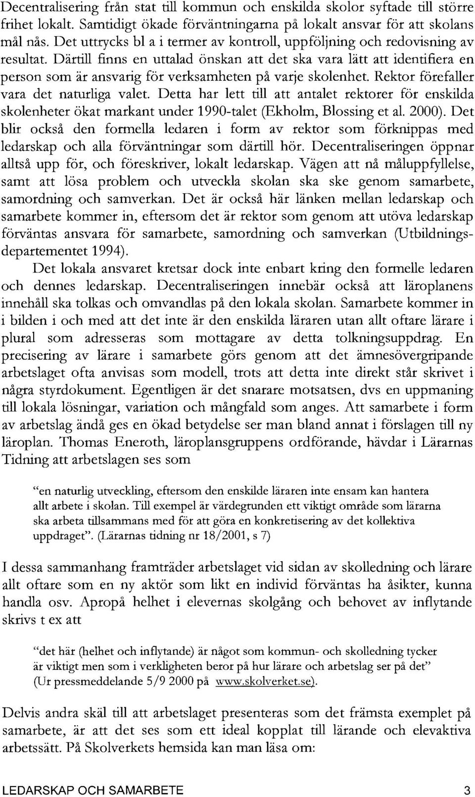 Därtill finns en uttalad önskan att det ska vara lätt att identifiera en person som är ansvarig för verksamheten på varje skolenhet. Rektor förefaller vara det naturliga valet.