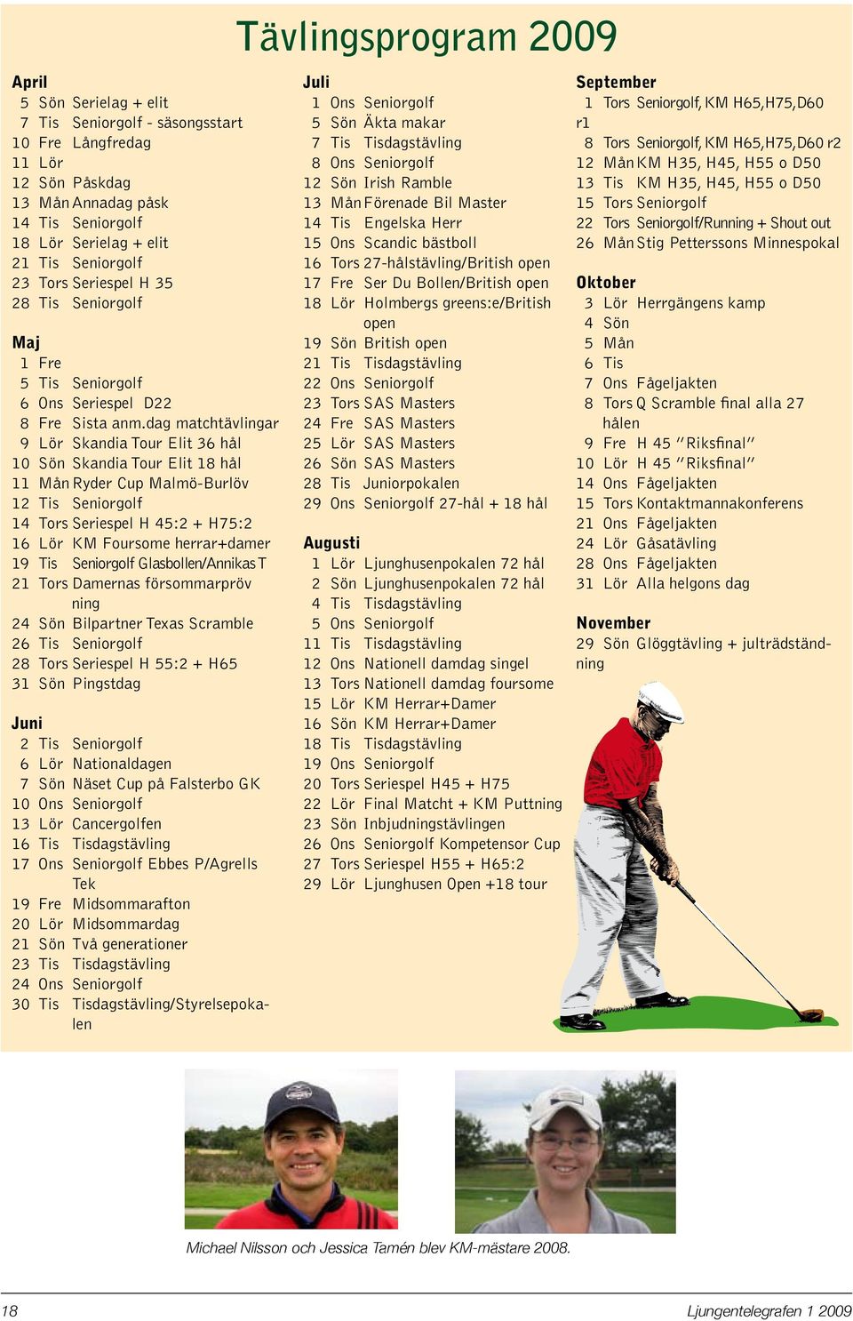 dag matchtävlingar 9 Lör Skandia Tour Elit 36 hål 10 Sön Skandia Tour Elit 18 hål 11 Mån Ryder Cup Malmö-Burlöv 12 Tis Seniorgolf 14 Tors Seriespel H 45:2 + H75:2 16 Lör KM Foursome herrar+damer 19