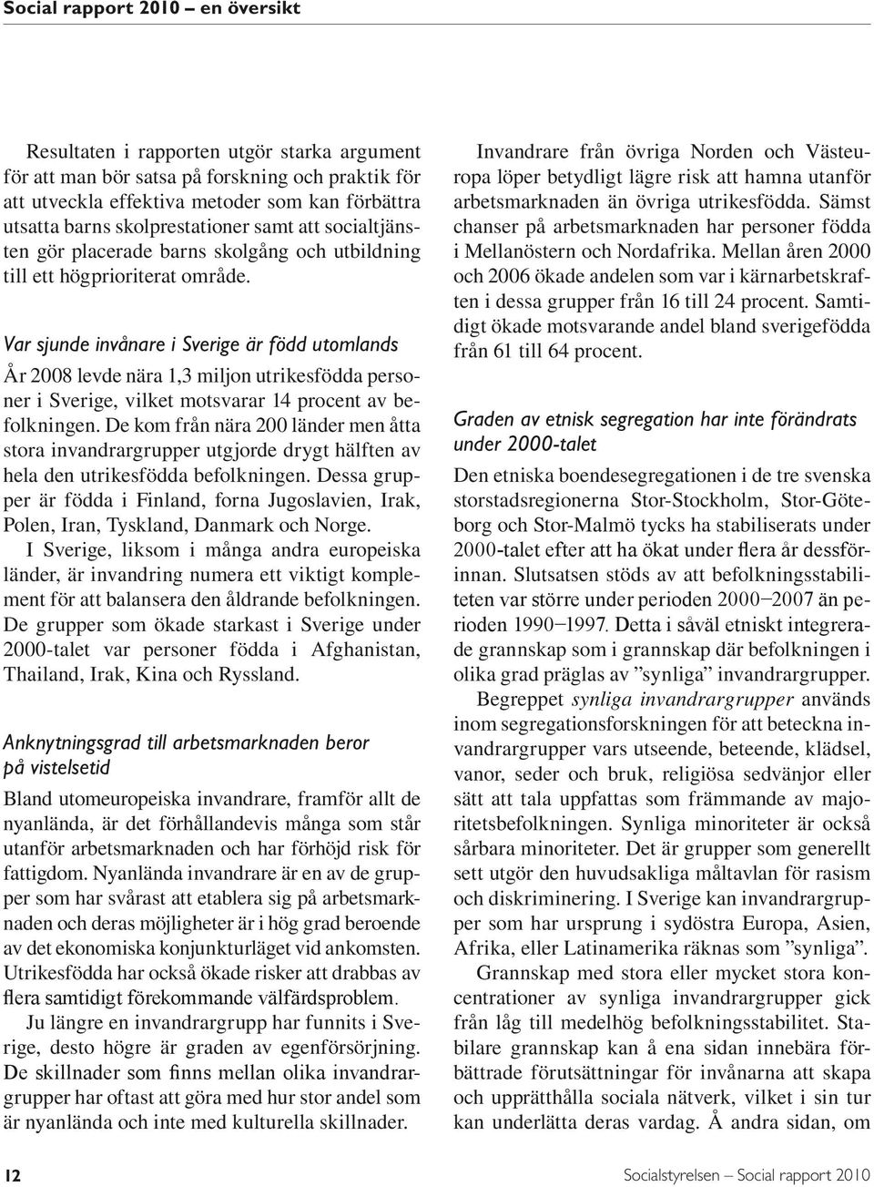 Var sjunde invånare i Sverige är född utomlands År 2008 levde nära 1,3 miljon utrikesfödda personer i Sverige, vilket motsvarar 14 procent av befolkningen.