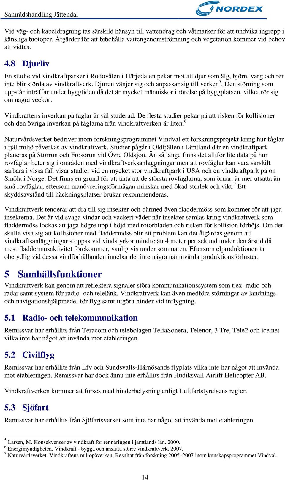 8 Djurliv En studie vid vindkraftparker i Rodovålen i Härjedalen pekar mot att djur som älg, björn, varg och ren inte blir störda av vindkraftverk. Djuren vänjer sig och anpassar sig till verken 5.