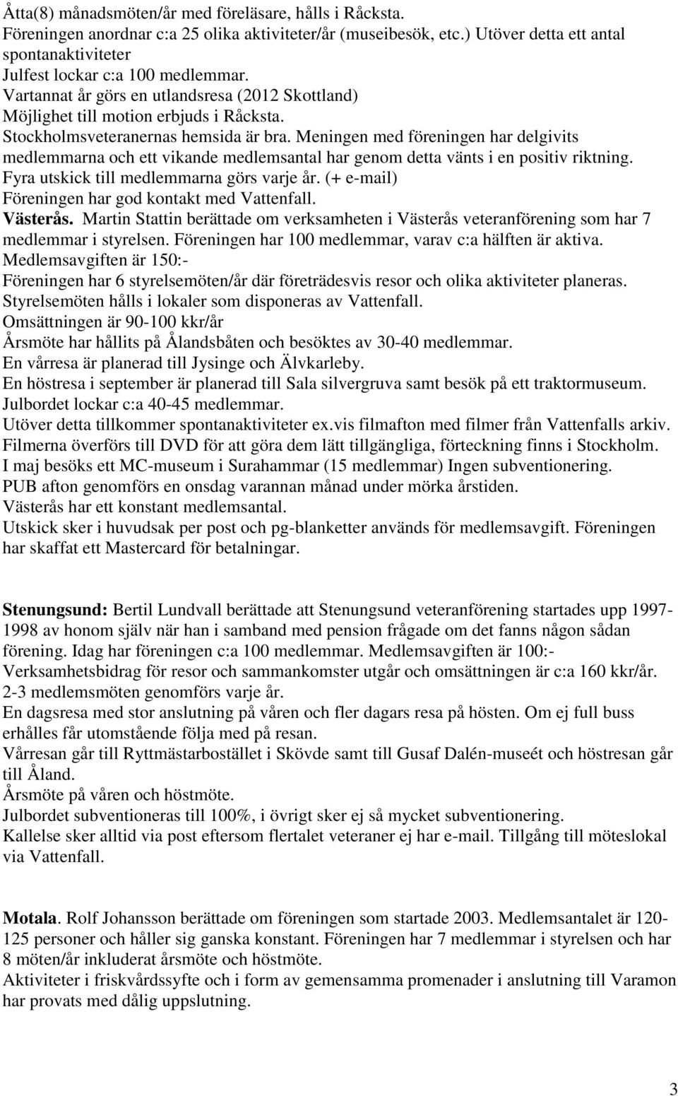 Meningen med föreningen har delgivits medlemmarna och ett vikande medlemsantal har genom detta vänts i en positiv riktning. Fyra utskick till medlemmarna görs varje år.