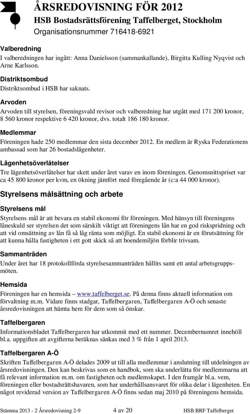 Arvoden Arvoden till styrelsen, föreningsvald revisor och valberedning har utgått med 171 200 kronor, 8 560 kronor respektive 6 420 kronor, dvs. totalt 186 180 kronor.