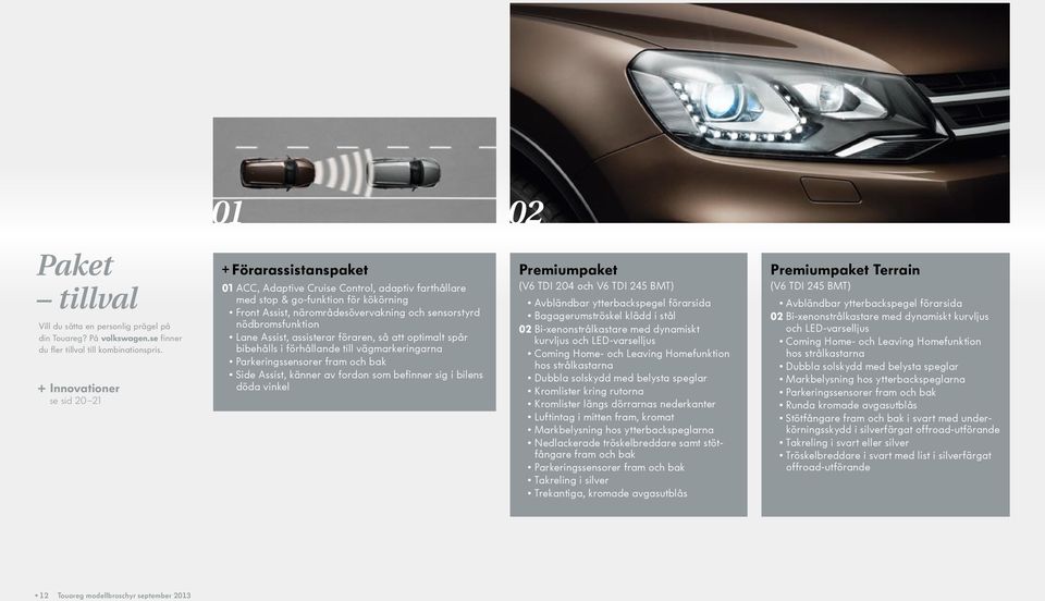 nödbromsfunktion Lane Assist, assisterar föraren, så att optimalt spår bibehålls i förhållande till vägmarkeringarna Parkeringssensorer fram och bak Side Assist, känner av fordon som befinner sig i