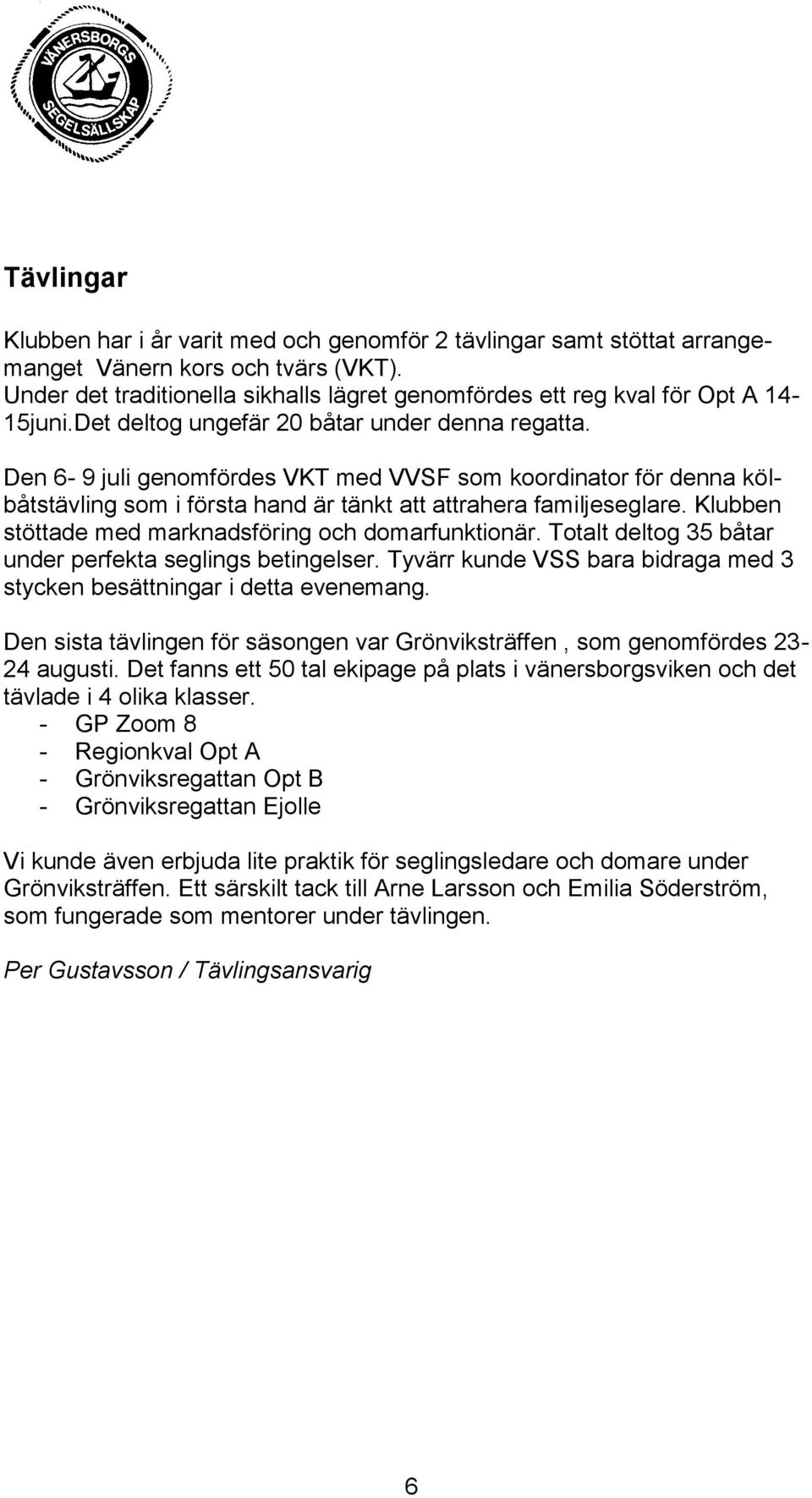 Den 6-9 juli genomfördes VKT med VVSF som koordinator för denna kölbåtstävling som i första hand är tänkt att attrahera familjeseglare. Klubben stöttade med marknadsföring och domarfunktionär.