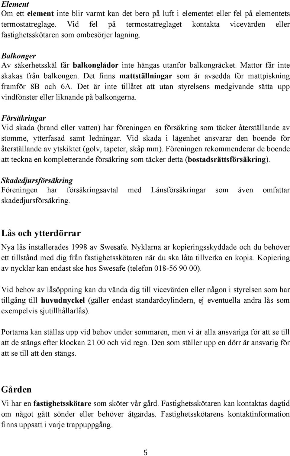 Mattor får inte skakas från balkongen. Det finns mattställningar som är avsedda för mattpiskning framför 8B och 6A.