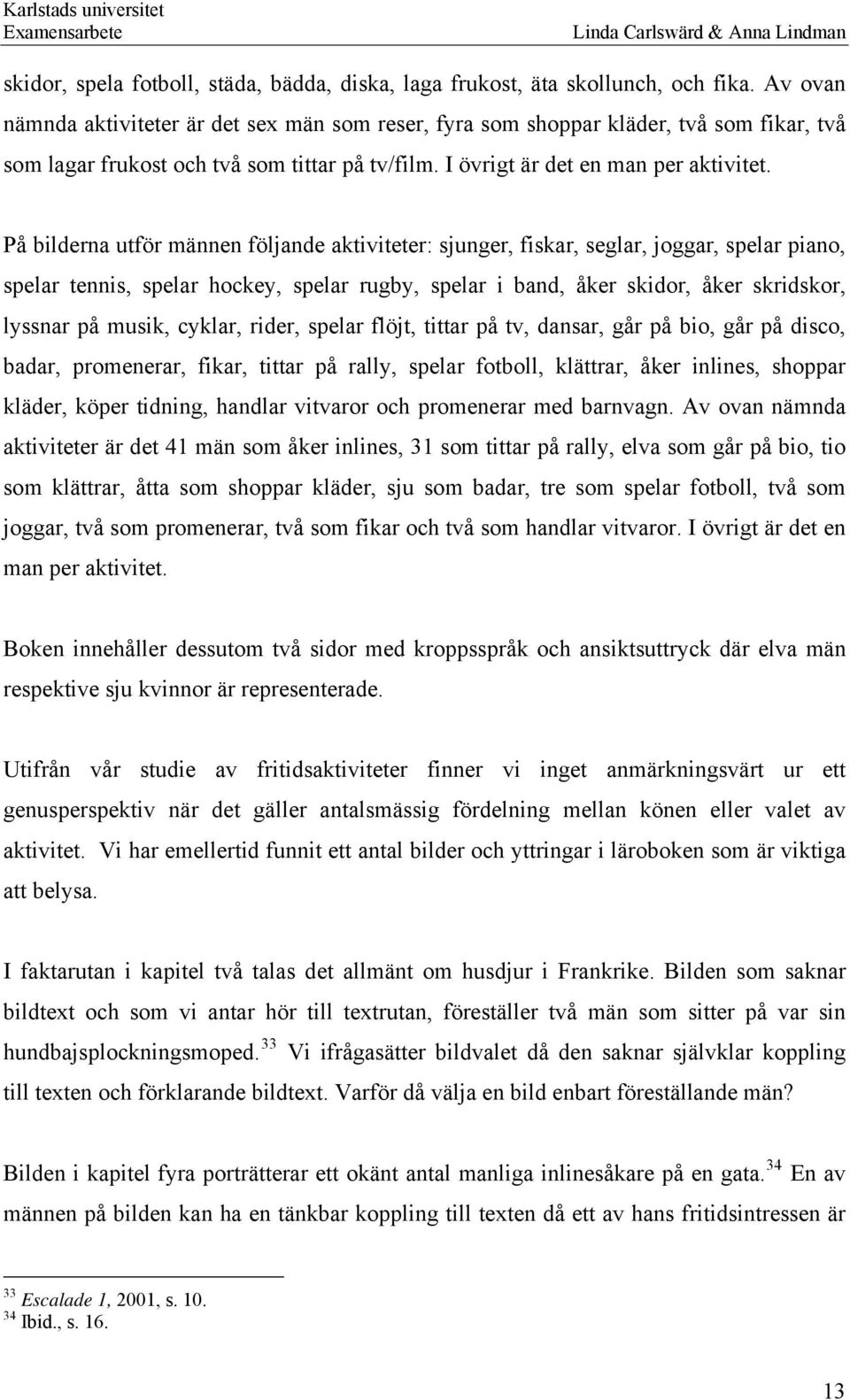 På bilderna utför männen följande aktiviteter: sjunger, fiskar, seglar, joggar, spelar piano, spelar tennis, spelar hockey, spelar rugby, spelar i band, åker skidor, åker skridskor, lyssnar på musik,