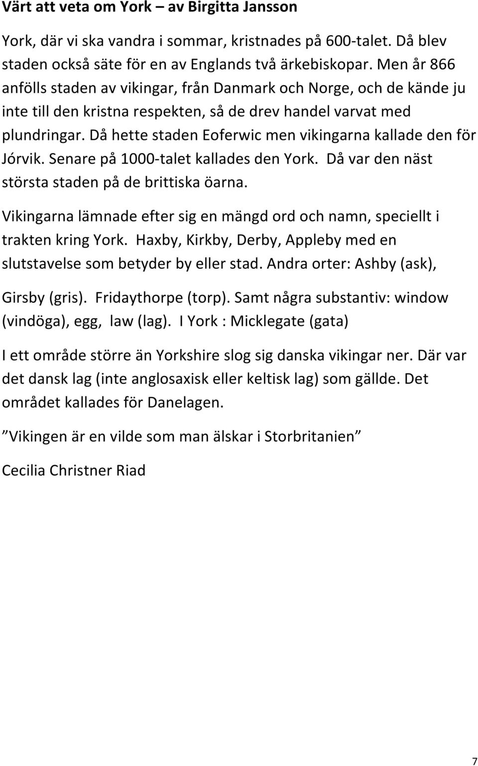 Då hette staden Eoferwic men vikingarna kallade den för Jórvik. Senare på 1000- talet kallades den York. Då var den näst största staden på de brittiska öarna.