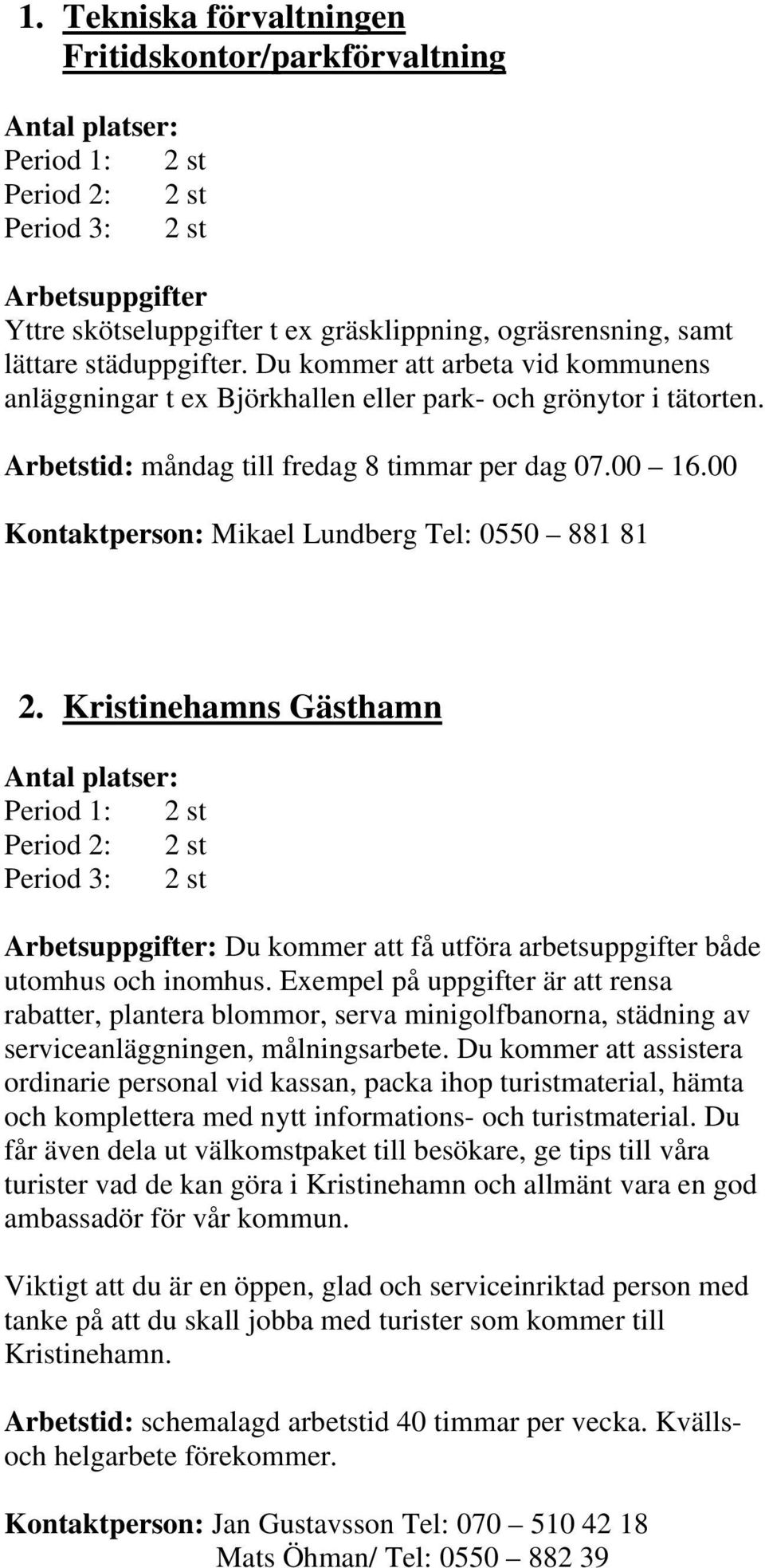 00 Mikael Lundberg Tel: 0550 881 81 2. Kristinehamns Gästhamn Period 1: 2 st Period 2: 2 st Period 3: 2 st Arbetsuppgifter: Du kommer att få utföra arbetsuppgifter både utomhus och inomhus.