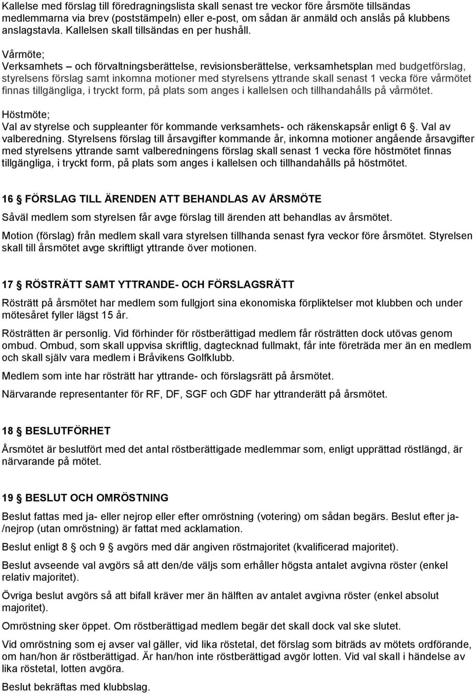 Vårmöte; Verksamhets och förvaltningsberättelse, revisionsberättelse, verksamhetsplan med budgetförslag, styrelsens förslag samt inkomna motioner med styrelsens yttrande skall senast 1 vecka före