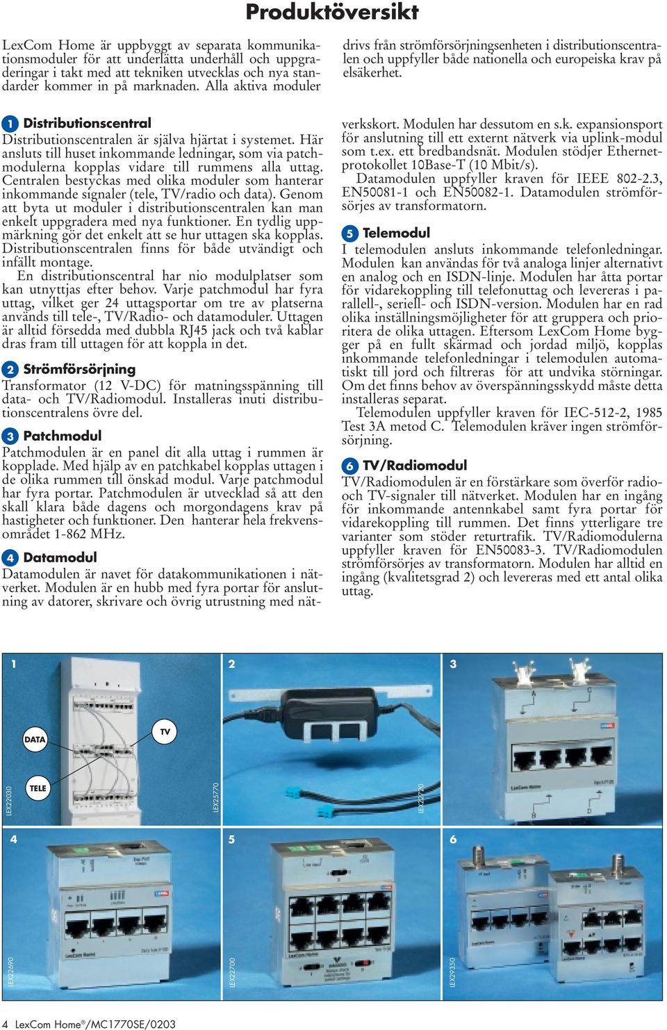 entralen bestyckas med olika moduler som hanterar inkommande signaler (tele, /radio och data). Genom att byta ut moduler i distributionscentralen kan man enkelt uppgradera med nya funktioner.