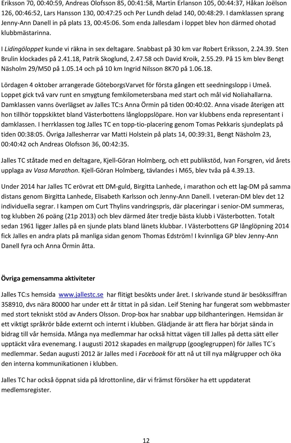 Snabbast på 30 km var Robert Eriksson, 2.24.39. Sten Brulin klockades på 2.41.18, Patrik Skoglund, 2.47.58 och David Kroik, 2.55.29. På 15 km blev Bengt Näsholm 29/M50 på 1.05.