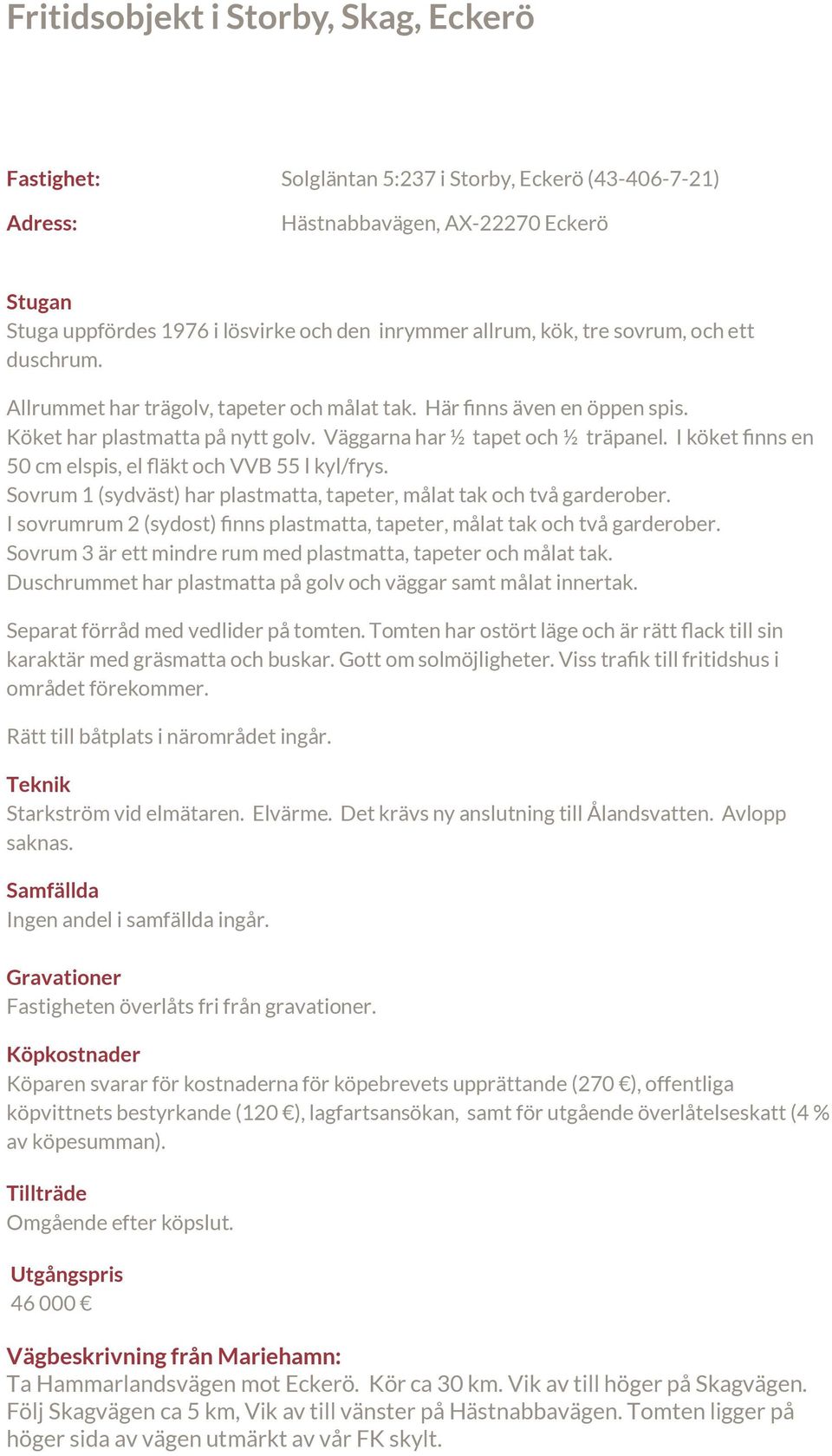 I köket finns en 50 cm elspis, el fläkt och VVB 55 l kyl/frys. Sovrum 1 (sydväst) har plastmatta, tapeter, målat tak och två garderober.