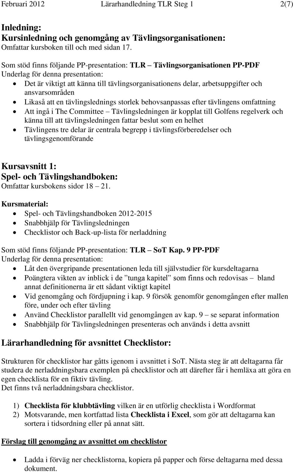 tävlingslednings storlek behovsanpassas efter tävlingens omfattning Att ingå i The Committee Tävlingsledningen är kopplat till Golfens regelverk och känna till att tävlingsledningen fattar beslut som