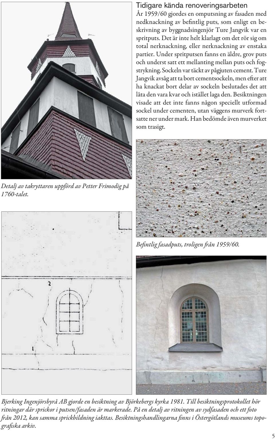Under spritputsen fanns en äldre, grov puts och underst satt ett mellanting mellan puts och fogstrykning. Sockeln var täckt av pågjuten cement.