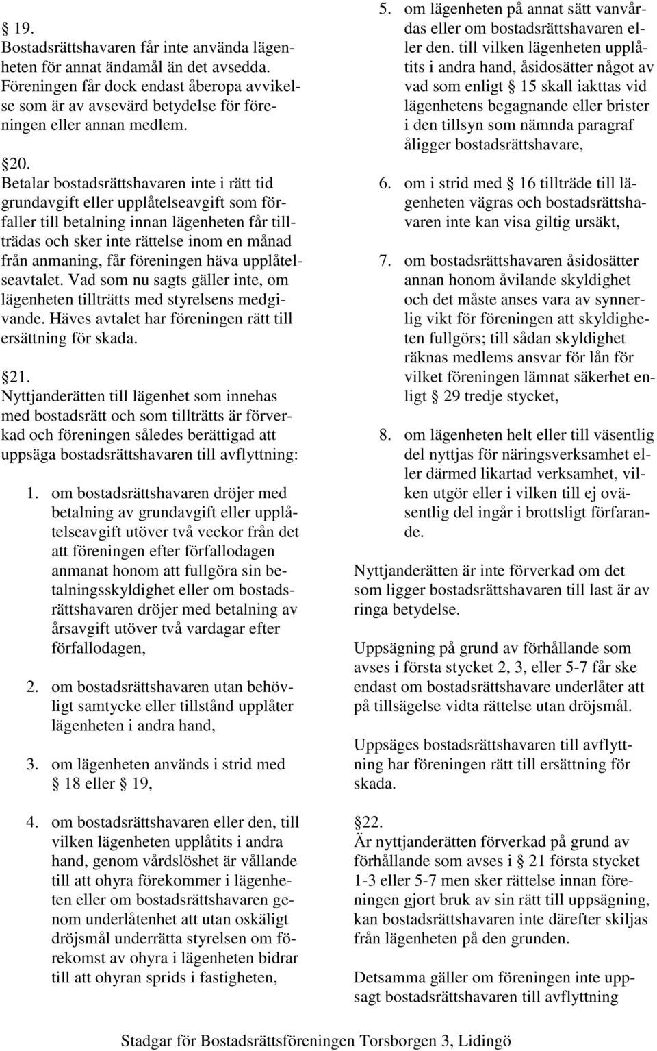 föreningen häva upplåtelseavtalet. Vad som nu sagts gäller inte, om lägenheten tillträtts med styrelsens medgivande. Häves avtalet har föreningen rätt till ersättning för skada. 21.