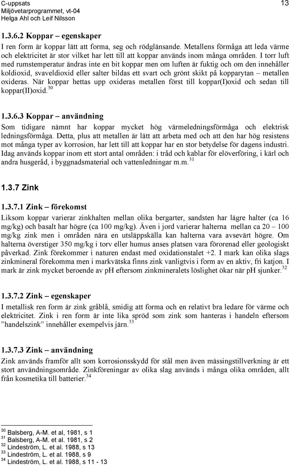 I torr luft med rumstemperatur ändras inte en bit koppar men om luften är fuktig och om den innehåller koldioxid, svaveldioxid eller salter bildas ett svart och grönt skikt på kopparytan metallen