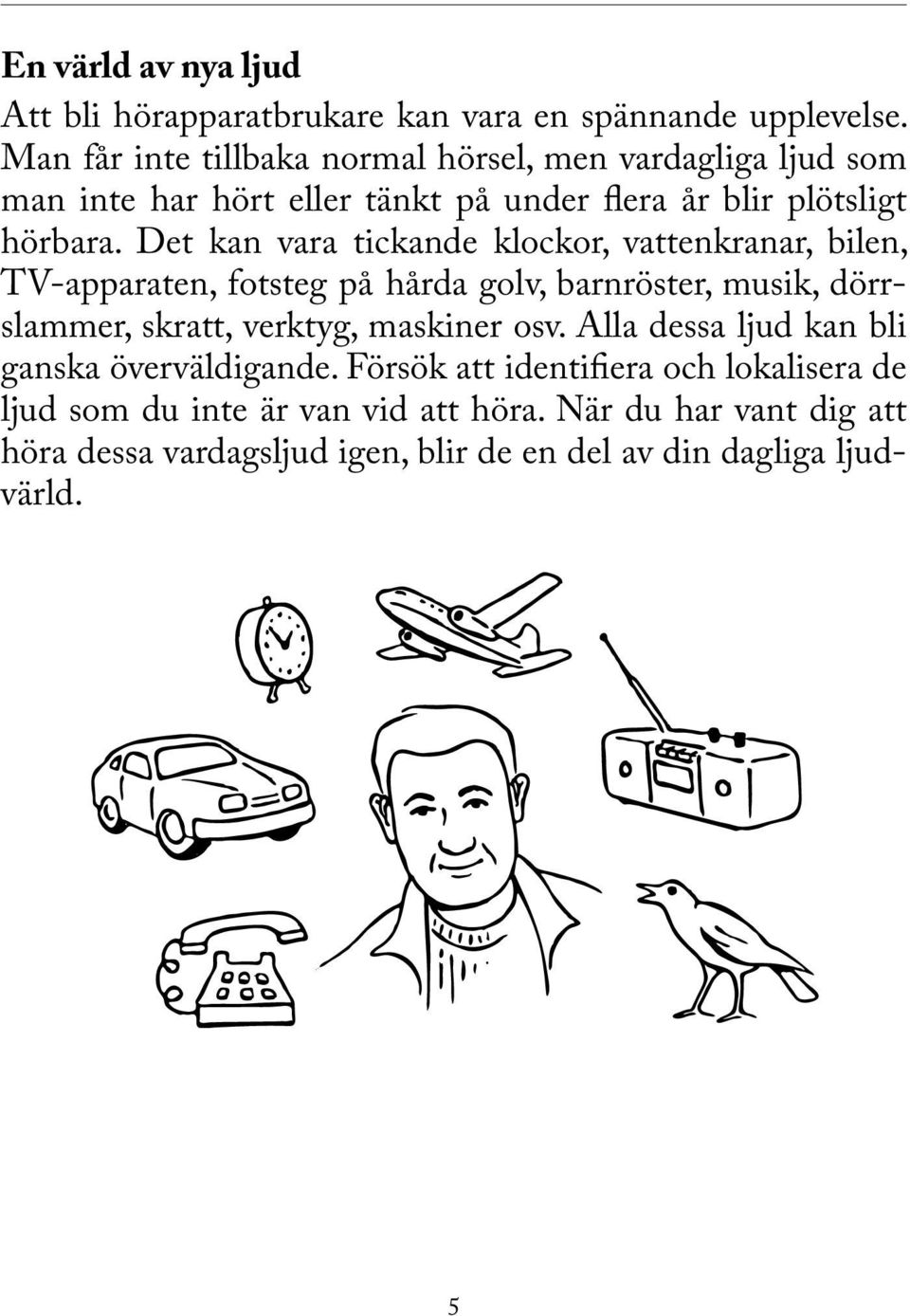 Det kan vara tickande klockor, vattenkranar, bilen, TV-apparaten, fotsteg på hårda golv, barnröster, musik, dörrslammer, skratt, verktyg, maskiner